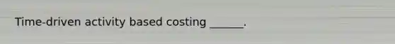 Time-driven activity based costing ______.