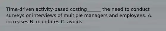 Time-driven activity-based costing______ the need to conduct surveys or interviews of multiple managers and employees. A. increases B. mandates C. avoids