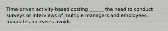 Time-driven activity-based costing ______ the need to conduct surveys or interviews of multiple managers and employees. mandates increases avoids