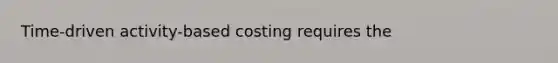 Time-driven activity-based costing requires the