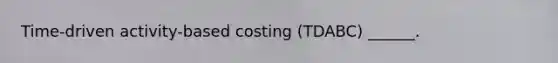 Time-driven activity-based costing (TDABC) ______.