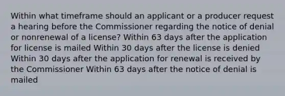 Within what timeframe should an applicant or a producer request a hearing before the Commissioner regarding the notice of denial or nonrenewal of a license? Within 63 days after the application for license is mailed Within 30 days after the license is denied Within 30 days after the application for renewal is received by the Commissioner Within 63 days after the notice of denial is mailed