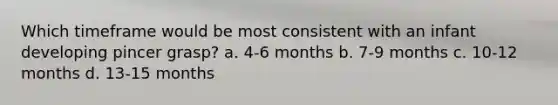 Which timeframe would be most consistent with an infant developing pincer grasp? a. 4-6 months b. 7-9 months c. 10-12 months d. 13-15 months