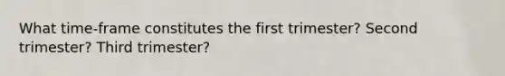 What time-frame constitutes the first trimester? Second trimester? Third trimester?