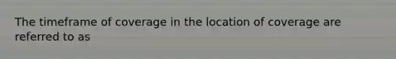 The timeframe of coverage in the location of coverage are referred to as