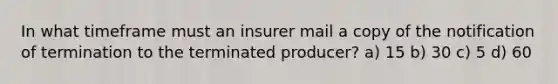 In what timeframe must an insurer mail a copy of the notification of termination to the terminated producer? a) 15 b) 30 c) 5 d) 60