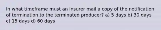 In what timeframe must an insurer mail a copy of the notification of termination to the terminated producer? a) 5 days b) 30 days c) 15 days d) 60 days