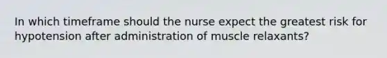 In which timeframe should the nurse expect the greatest risk for hypotension after administration of muscle relaxants?