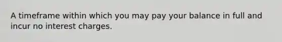 A timeframe within which you may pay your balance in full and incur no interest charges.