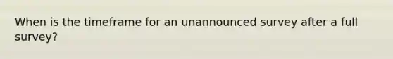 When is the timeframe for an unannounced survey after a full survey?