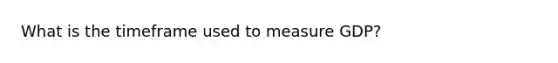 What is the timeframe used to measure GDP?