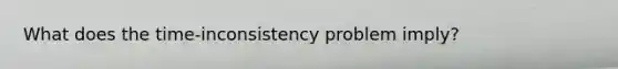 What does the time-inconsistency problem imply?