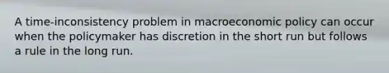 A time-inconsistency problem in macroeconomic policy can occur when the policymaker has discretion in the short run but follows a rule in the long run.