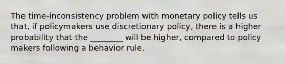 The time-inconsistency problem with monetary policy tells us that, if policymakers use discretionary policy, there is a higher probability that the ________ will be higher, compared to policy makers following a behavior rule.