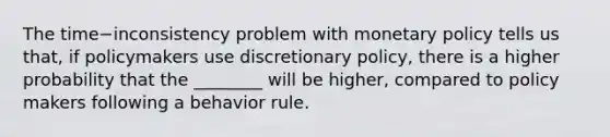 The time−inconsistency problem with monetary policy tells us​ that, if policymakers use discretionary​ policy, there is a higher probability that the​ ________ will be​ higher, compared to policy makers following a behavior rule.