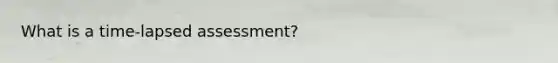 What is a time-lapsed assessment?