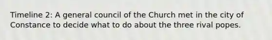 Timeline 2: A general council of the Church met in the city of Constance to decide what to do about the three rival popes.