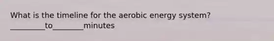 What is the timeline for the aerobic energy system? _________to________minutes