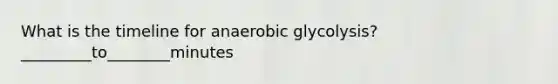 What is the timeline for anaerobic glycolysis? _________to________minutes