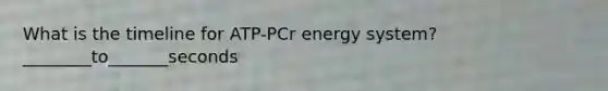 What is the timeline for ATP-PCr energy system? ________to_______seconds