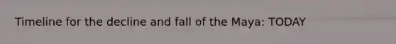 Timeline for the decline and fall of the Maya: TODAY
