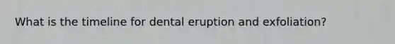 What is the timeline for dental eruption and exfoliation?