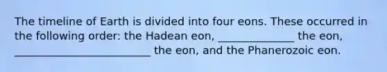 The timeline of Earth is divided into four eons. These occurred in the following order: the Hadean eon, ______________ the eon, _________________________ the eon, and the Phanerozoic eon.