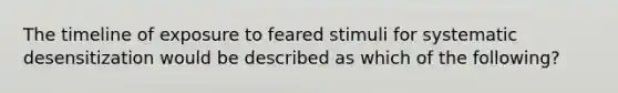 The timeline of exposure to feared stimuli for systematic desensitization would be described as which of the following?