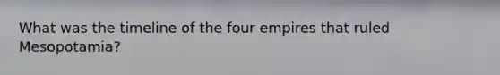 What was the timeline of the four empires that ruled Mesopotamia?