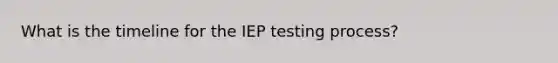 What is the timeline for the IEP testing process?