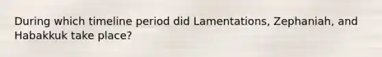 During which timeline period did Lamentations, Zephaniah, and Habakkuk take place?