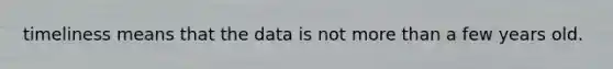 timeliness means that the data is not more than a few years old.