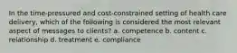 In the time-pressured and cost-constrained setting of health care delivery, which of the following is considered the most relevant aspect of messages to clients?​ a. competence b. content​ c. relationship​ d. treatment​ e. compliance​