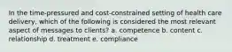 In the time-pressured and cost-constrained setting of health care delivery, which of the following is considered the most relevant aspect of messages to clients?​ a. ​competence b. content​ c. relationship​ d. treatment​ e. compliance​