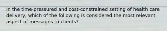 In the time-pressured and cost-constrained setting of health care delivery, which of the following is considered the most relevant aspect of messages to clients?​