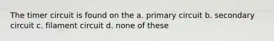 The timer circuit is found on the a. primary circuit b. secondary circuit c. filament circuit d. none of these