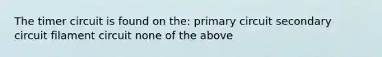 The timer circuit is found on the: primary circuit secondary circuit filament circuit none of the above