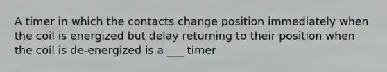 A timer in which the contacts change position immediately when the coil is energized but delay returning to their position when the coil is de-energized is a ___ timer