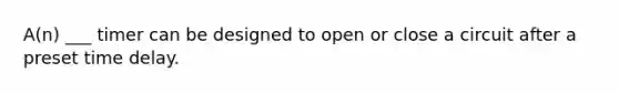 A(n) ___ timer can be designed to open or close a circuit after a preset time delay.