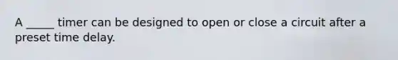A _____ timer can be designed to open or close a circuit after a preset time delay.