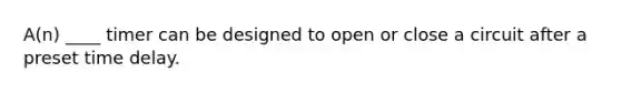 A(n) ____ timer can be designed to open or close a circuit after a preset time delay.