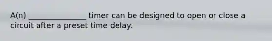 A(n) _______________ timer can be designed to open or close a circuit after a preset time delay.