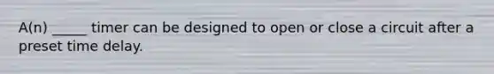 A(n) _____ timer can be designed to open or close a circuit after a preset time delay.