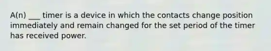 A(n) ___ timer is a device in which the contacts change position immediately and remain changed for the set period of the timer has received power.