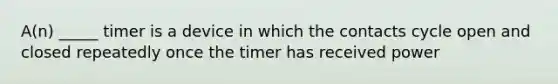 A(n) _____ timer is a device in which the contacts cycle open and closed repeatedly once the timer has received power