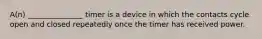 A(n) _______________ timer is a device in which the contacts cycle open and closed repeatedly once the timer has received power.