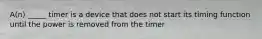 A(n) _____ timer is a device that does not start its timing function until the power is removed from the timer