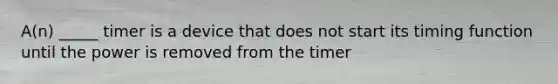 A(n) _____ timer is a device that does not start its timing function until the power is removed from the timer