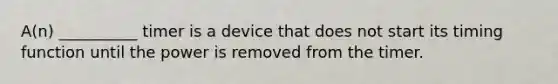 A(n) __________ timer is a device that does not start its timing function until the power is removed from the timer.