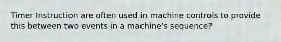 Timer Instruction are often used in machine controls to provide this between two events in a machine's sequence?